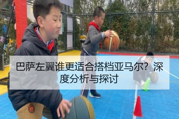巴萨左翼谁更适合搭档亚马尔？深度分析与探讨